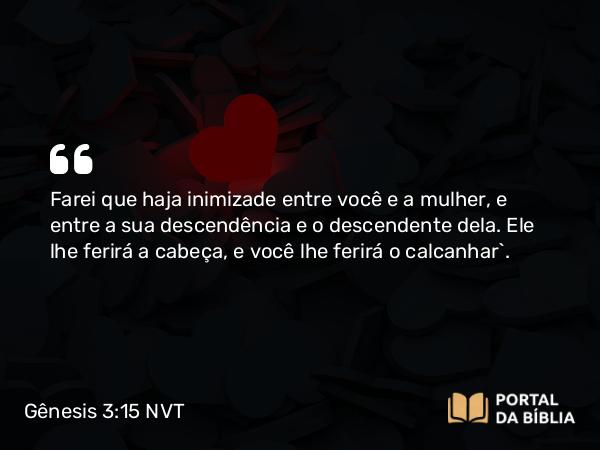 Gênesis 3:15-16 NVT - Farei que haja inimizade entre você e a mulher, e entre a sua descendência e o descendente dela. Ele lhe ferirá a cabeça, e você lhe ferirá o calcanhar”.