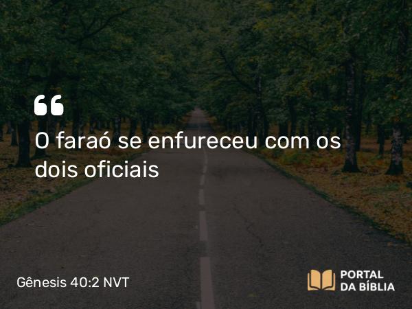 Gênesis 40:2 NVT - O faraó se enfureceu com os dois oficiais