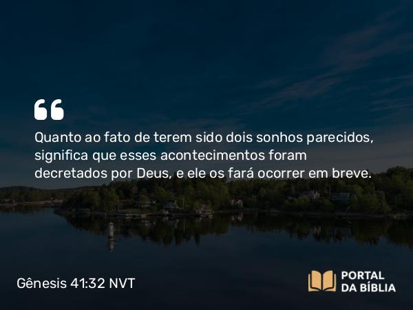 Gênesis 41:32 NVT - Quanto ao fato de terem sido dois sonhos parecidos, significa que esses acontecimentos foram decretados por Deus, e ele os fará ocorrer em breve.