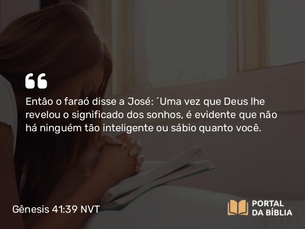 Gênesis 41:39 NVT - Então o faraó disse a José: “Uma vez que Deus lhe revelou o significado dos sonhos, é evidente que não há ninguém tão inteligente ou sábio quanto você.