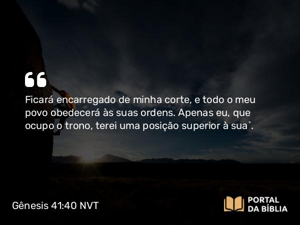 Gênesis 41:40 NVT - Ficará encarregado de minha corte, e todo o meu povo obedecerá às suas ordens. Apenas eu, que ocupo o trono, terei uma posição superior à sua”.