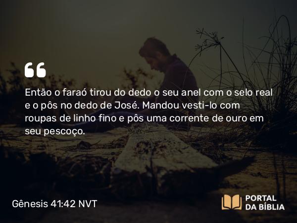 Gênesis 41:42 NVT - Então o faraó tirou do dedo o seu anel com o selo real e o pôs no dedo de José. Mandou vesti-lo com roupas de linho fino e pôs uma corrente de ouro em seu pescoço.