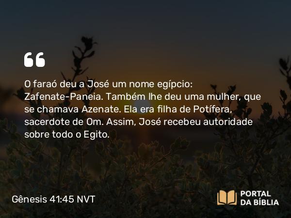 Gênesis 41:45 NVT - O faraó deu a José um nome egípcio: Zafenate-Paneia. Também lhe deu uma mulher, que se chamava Azenate. Ela era filha de Potífera, sacerdote de Om. Assim, José recebeu autoridade sobre todo o Egito.