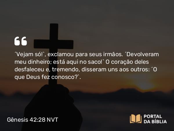 Gênesis 42:28 NVT - “Vejam só!”, exclamou para seus irmãos. “Devolveram meu dinheiro; está aqui no saco!” O coração deles desfaleceu e, tremendo, disseram uns aos outros: “O que Deus fez conosco?”.