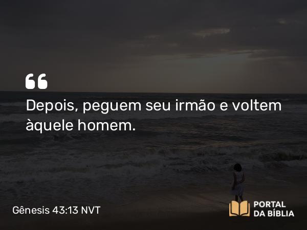 Gênesis 43:13 NVT - Depois, peguem seu irmão e voltem àquele homem.