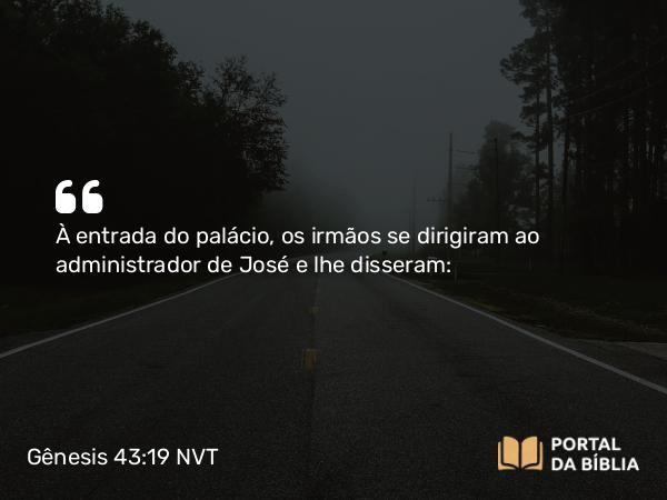 Gênesis 43:19 NVT - À entrada do palácio, os irmãos se dirigiram ao administrador de José e lhe disseram: