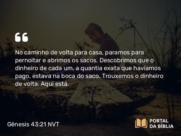 Gênesis 43:21 NVT - No caminho de volta para casa, paramos para pernoitar e abrimos os sacos. Descobrimos que o dinheiro de cada um, a quantia exata que havíamos pago, estava na boca do saco. Trouxemos o dinheiro de volta. Aqui está.