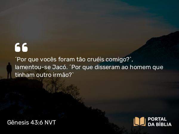 Gênesis 43:6 NVT - “Por que vocês foram tão cruéis comigo?”, lamentou-se Jacó. “Por que disseram ao homem que tinham outro irmão?”