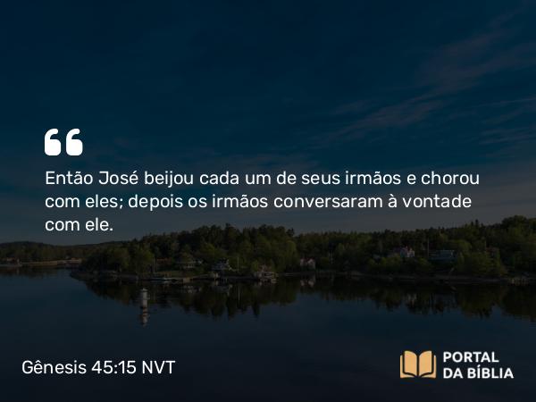 Gênesis 45:15 NVT - Então José beijou cada um de seus irmãos e chorou com eles; depois os irmãos conversaram à vontade com ele.