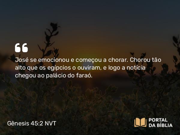 Gênesis 45:2 NVT - José se emocionou e começou a chorar. Chorou tão alto que os egípcios o ouviram, e logo a notícia chegou ao palácio do faraó.