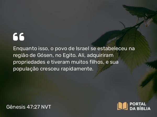 Gênesis 47:27 NVT - Enquanto isso, o povo de Israel se estabeleceu na região de Gósen, no Egito. Ali, adquiriram propriedades e tiveram muitos filhos, e sua população cresceu rapidamente.