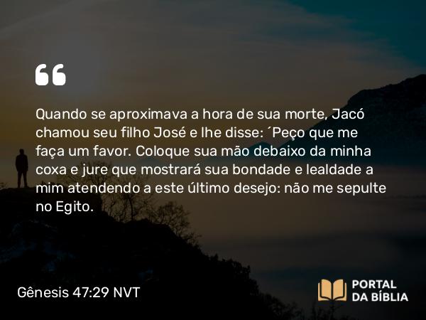 Gênesis 47:29 NVT - Quando se aproximava a hora de sua morte, Jacó chamou seu filho José e lhe disse: “Peço que me faça um favor. Coloque sua mão debaixo da minha coxa e jure que mostrará sua bondade e lealdade a mim atendendo a este último desejo: não me sepulte no Egito.