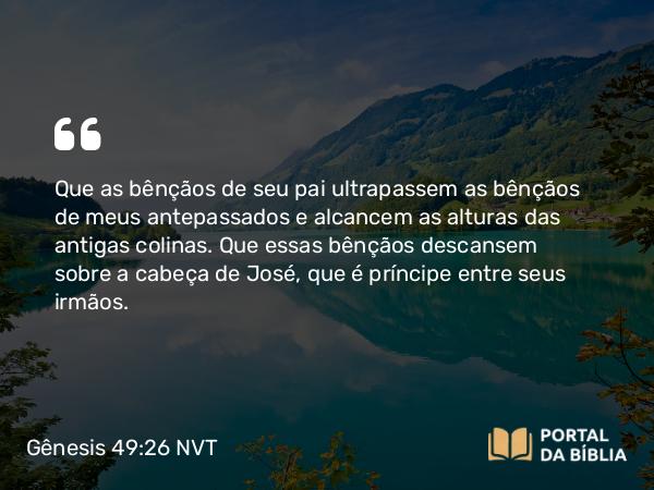 Gênesis 49:26 NVT - Que as bênçãos de seu pai ultrapassem as bênçãos de meus antepassados e alcancem as alturas das antigas colinas. Que essas bênçãos descansem sobre a cabeça de José, que é príncipe entre seus irmãos.