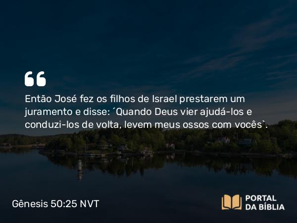 Gênesis 50:25 NVT - Então José fez os filhos de Israel prestarem um juramento e disse: “Quando Deus vier ajudá-los e conduzi-los de volta, levem meus ossos com vocês”.