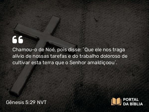 Gênesis 5:29 NVT - Chamou-o de Noé, pois disse: “Que ele nos traga alívio de nossas tarefas e do trabalho doloroso de cultivar esta terra que o SENHOR amaldiçoou”.