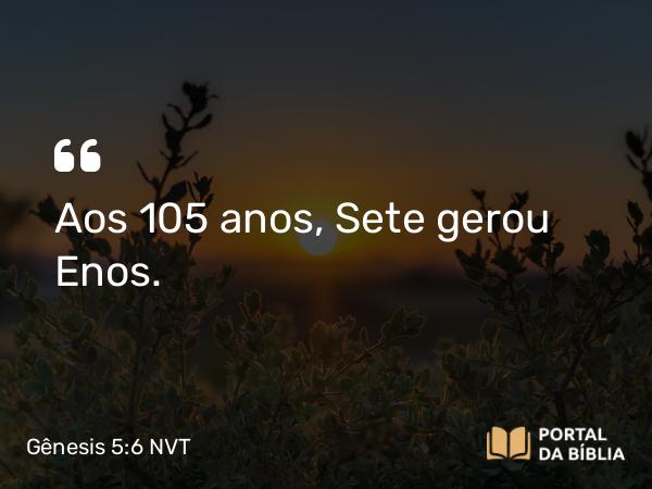 Gênesis 5:6 NVT - Aos 105 anos, Sete gerou Enos.