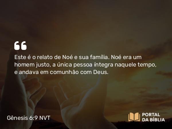 Gênesis 6:9 NVT - Este é o relato de Noé e sua família. Noé era um homem justo, a única pessoa íntegra naquele tempo, e andava em comunhão com Deus.