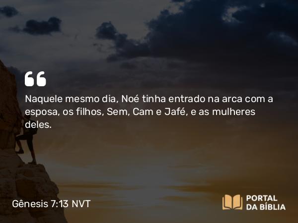 Gênesis 7:13 NVT - Naquele mesmo dia, Noé tinha entrado na arca com a esposa, os filhos, Sem, Cam e Jafé, e as mulheres deles.