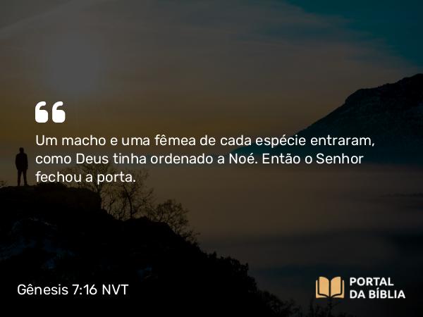 Gênesis 7:16 NVT - Um macho e uma fêmea de cada espécie entraram, como Deus tinha ordenado a Noé. Então o SENHOR fechou a porta.