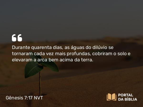 Gênesis 7:17 NVT - Durante quarenta dias, as águas do dilúvio se tornaram cada vez mais profundas, cobriram o solo e elevaram a arca bem acima da terra.