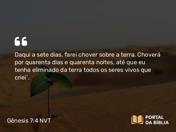 Gênesis 7:4 NVT - Daqui a sete dias, farei chover sobre a terra. Choverá por quarenta dias e quarenta noites, até que eu tenha eliminado da terra todos os seres vivos que criei”.