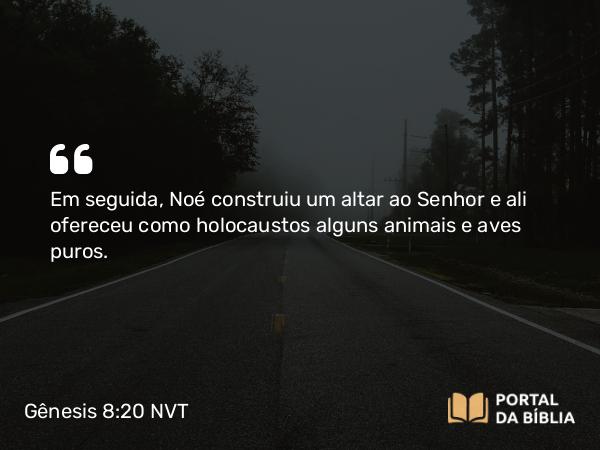 Gênesis 8:20 NVT - Em seguida, Noé construiu um altar ao SENHOR e ali ofereceu como holocaustos alguns animais e aves puros.