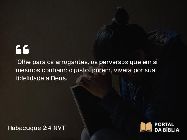 Habacuque 2:4 NVT - “Olhe para os arrogantes, os perversos que em si mesmos confiam; o justo, porém, viverá por sua fidelidade a Deus.