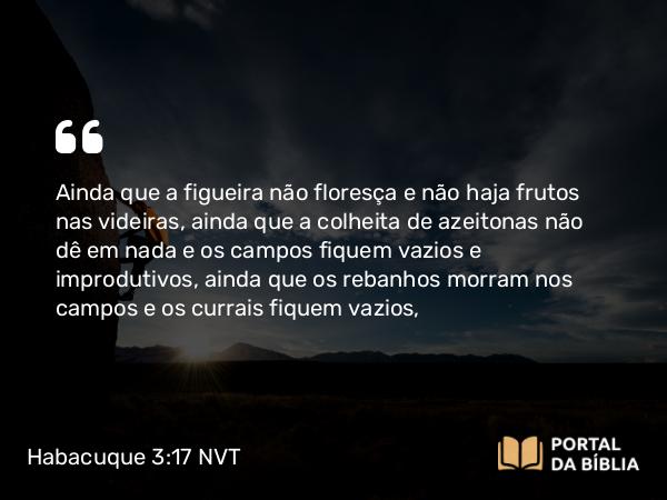 Habacuque 3:17-18 NVT - Ainda que a figueira não floresça e não haja frutos nas videiras, ainda que a colheita de azeitonas não dê em nada e os campos fiquem vazios e improdutivos, ainda que os rebanhos morram nos campos e os currais fiquem vazios,