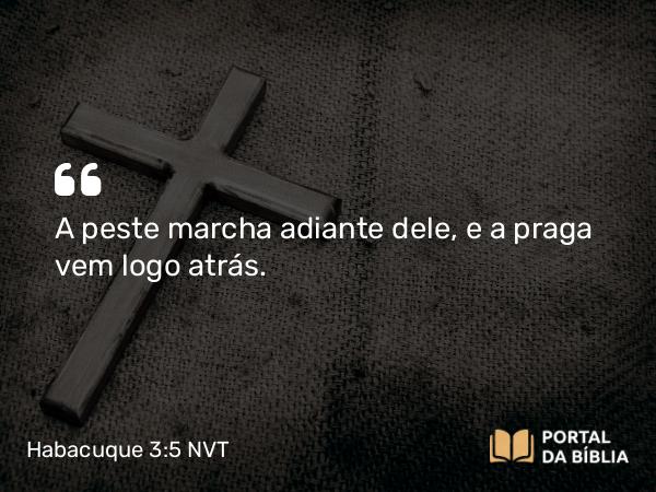 Habacuque 3:5 NVT - A peste marcha adiante dele, e a praga vem logo atrás.