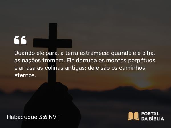 Habacuque 3:6 NVT - Quando ele para, a terra estremece; quando ele olha, as nações tremem. Ele derruba os montes perpétuos e arrasa as colinas antigas; dele são os caminhos eternos.