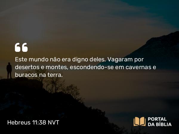 Hebreus 11:38 NVT - Este mundo não era digno deles. Vagaram por desertos e montes, escondendo-se em cavernas e buracos na terra.