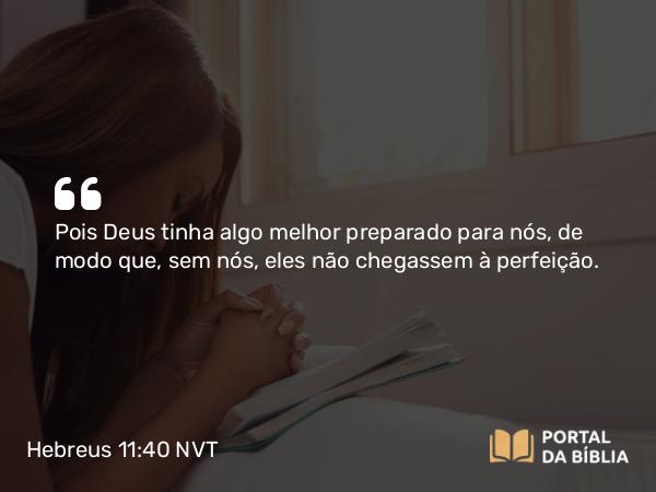 Hebreus 11:40 NVT - Pois Deus tinha algo melhor preparado para nós, de modo que, sem nós, eles não chegassem à perfeição.