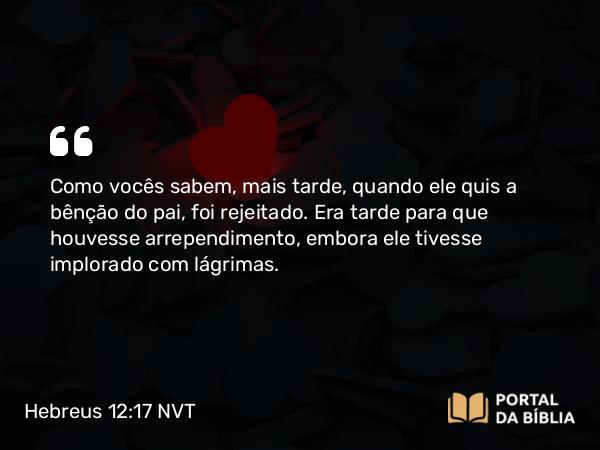 Hebreus 12:17 NVT - Como vocês sabem, mais tarde, quando ele quis a bênção do pai, foi rejeitado. Era tarde para que houvesse arrependimento, embora ele tivesse implorado com lágrimas.