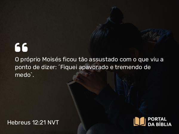 Hebreus 12:21 NVT - O próprio Moisés ficou tão assustado com o que viu a ponto de dizer: “Fiquei apavorado e tremendo de medo”.