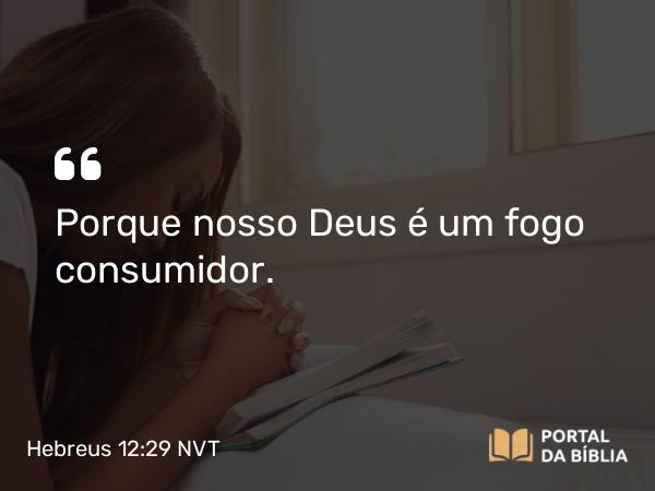 Hebreus 12:29 NVT - Porque nosso Deus é um fogo consumidor.