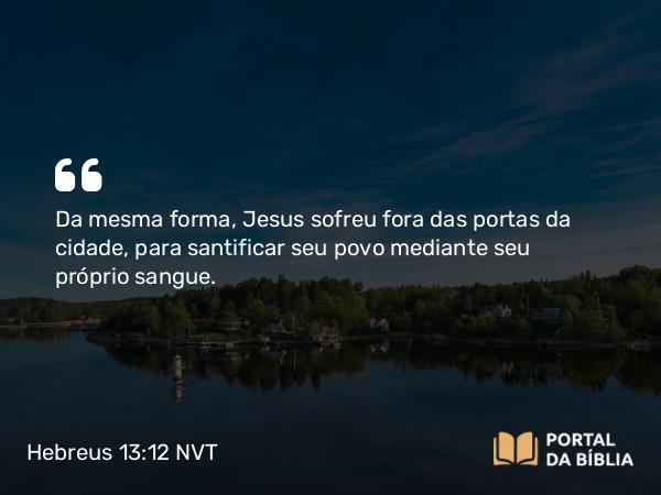 Hebreus 13:12 NVT - Da mesma forma, Jesus sofreu fora das portas da cidade, para santificar seu povo mediante seu próprio sangue.