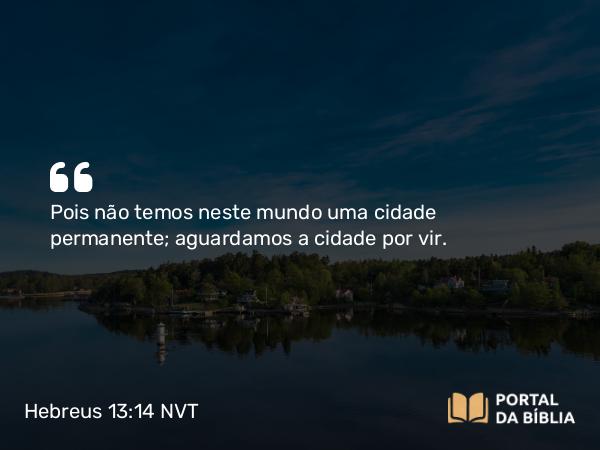 Hebreus 13:14 NVT - Pois não temos neste mundo uma cidade permanente; aguardamos a cidade por vir.