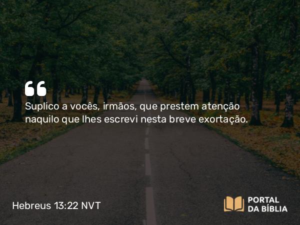 Hebreus 13:22 NVT - Suplico a vocês, irmãos, que prestem atenção naquilo que lhes escrevi nesta breve exortação.