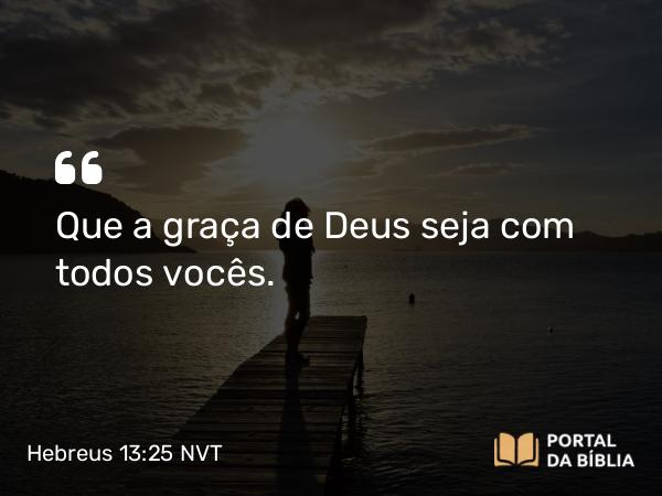 Hebreus 13:25 NVT - Que a graça de Deus seja com todos vocês.