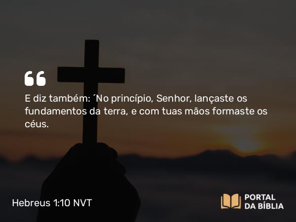 Hebreus 1:10-12 NVT - E diz também: “No princípio, Senhor, lançaste os fundamentos da terra, e com tuas mãos formaste os céus.