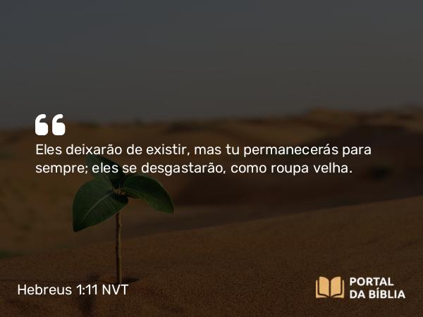 Hebreus 1:11 NVT - Eles deixarão de existir, mas tu permanecerás para sempre; eles se desgastarão, como roupa velha.