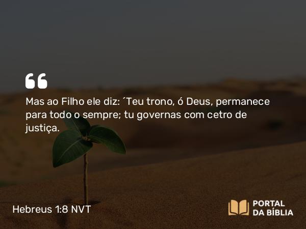 Hebreus 1:8 NVT - Mas ao Filho ele diz: “Teu trono, ó Deus, permanece para todo o sempre; tu governas com cetro de justiça.