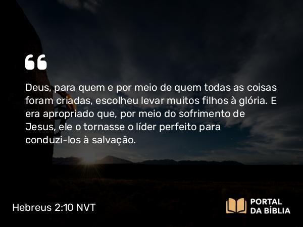 Hebreus 2:10 NVT - Deus, para quem e por meio de quem todas as coisas foram criadas, escolheu levar muitos filhos à glória. E era apropriado que, por meio do sofrimento de Jesus, ele o tornasse o líder perfeito para conduzi-los à salvação.