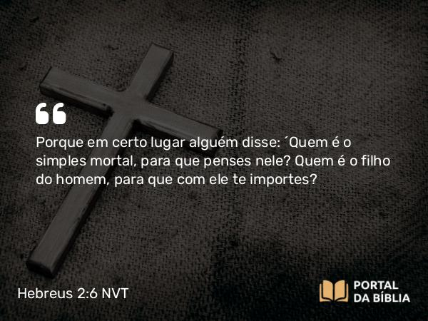 Hebreus 2:6-8 NVT - Porque em certo lugar alguém disse: “Quem é o simples mortal, para que penses nele? Quem é o filho do homem, para que com ele te importes?