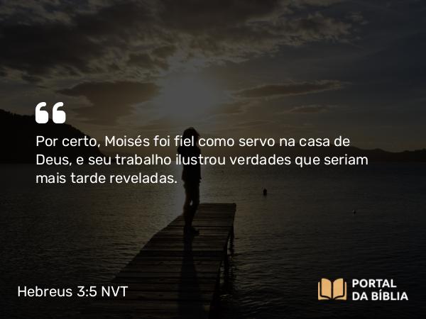 Hebreus 3:5 NVT - Por certo, Moisés foi fiel como servo na casa de Deus, e seu trabalho ilustrou verdades que seriam mais tarde reveladas.