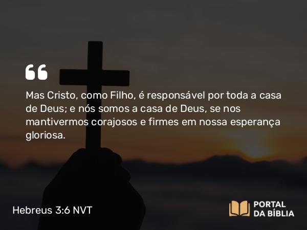 Hebreus 3:6 NVT - Mas Cristo, como Filho, é responsável por toda a casa de Deus; e nós somos a casa de Deus, se nos mantivermos corajosos e firmes em nossa esperança gloriosa.