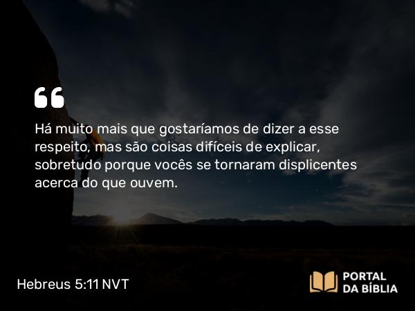 Hebreus 5:11 NVT - Há muito mais que gostaríamos de dizer a esse respeito, mas são coisas difíceis de explicar, sobretudo porque vocês se tornaram displicentes acerca do que ouvem.