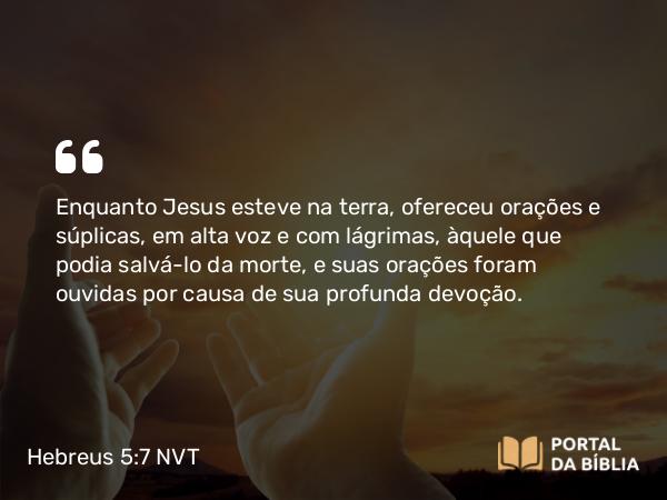 Hebreus 5:7-9 NVT - Enquanto Jesus esteve na terra, ofereceu orações e súplicas, em alta voz e com lágrimas, àquele que podia salvá-lo da morte, e suas orações foram ouvidas por causa de sua profunda devoção.