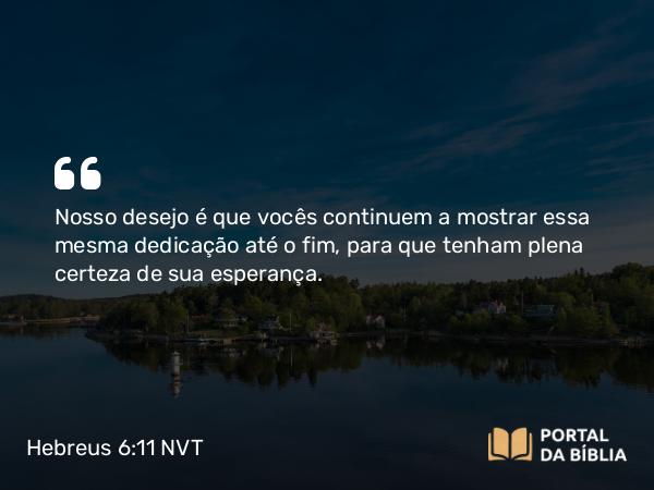 Hebreus 6:11 NVT - Nosso desejo é que vocês continuem a mostrar essa mesma dedicação até o fim, para que tenham plena certeza de sua esperança.