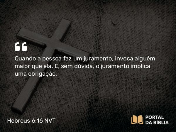 Hebreus 6:16 NVT - Quando a pessoa faz um juramento, invoca alguém maior que ela. E, sem dúvida, o juramento implica uma obrigação.